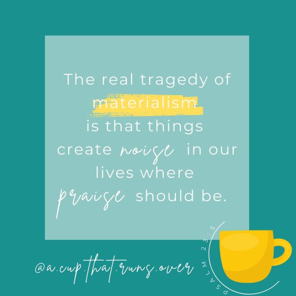 The real tragedy of materialism is that things create noise in our lives where praise should be. 